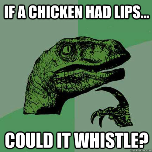 If a chicken had lips... could it whistle? - If a chicken had lips... could it whistle?  Philosoraptor