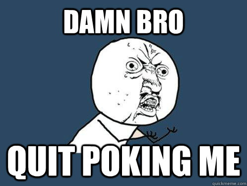 DAMN BRO QUIT POKING ME  Y U No