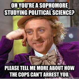 Oh you're a sophomore studying political science? Please tell me more about how the cops can't arrest you.   Condescending Wonka