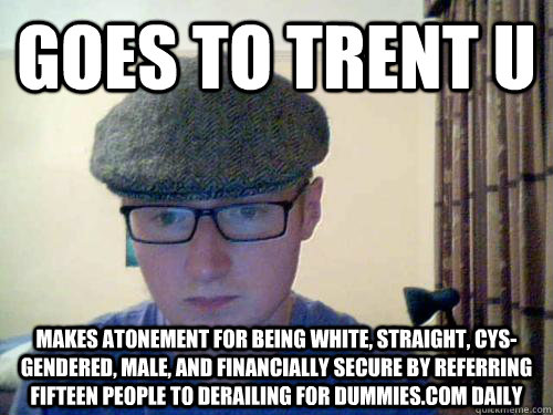 Goes to Trent u makes atonement for being white, straight, cys-gendered, male, and financially secure by referring fifteen people to derailing for dummies.com daily  