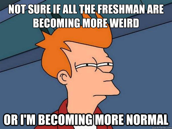 Not sure if all the freshman are becoming more weird or I'm becoming more normal  Futurama Fry