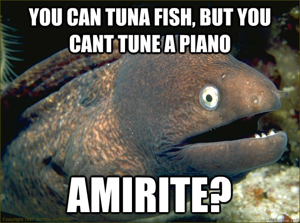 You can tuna fish, but you cant tune a piano amirite?  Bad Joke Eel