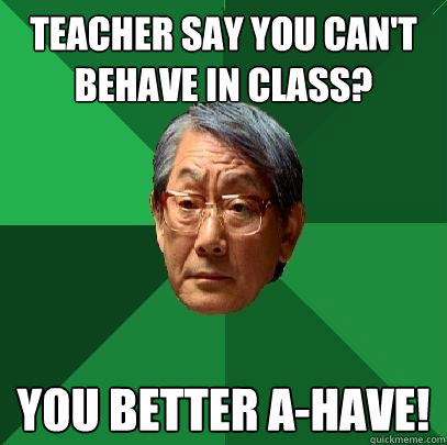 teacher say you can't behave in class? you better a-have!  High Expectations Asian Father