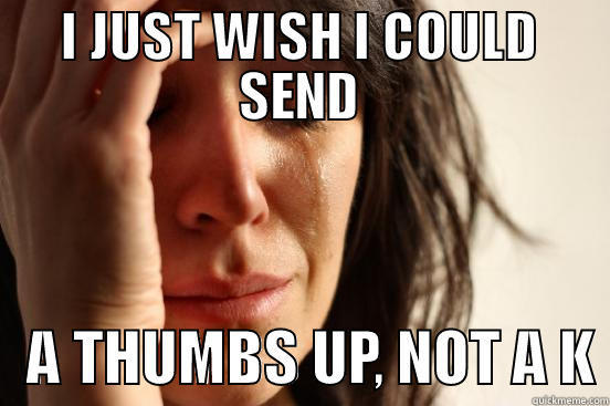 i just want to send a thumbs up - I JUST WISH I COULD SEND    A THUMBS UP, NOT A K First World Problems