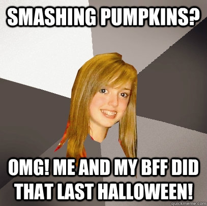 Smashing Pumpkins? OMG! me and my bff did that last halloween!  Musically Oblivious 8th Grader