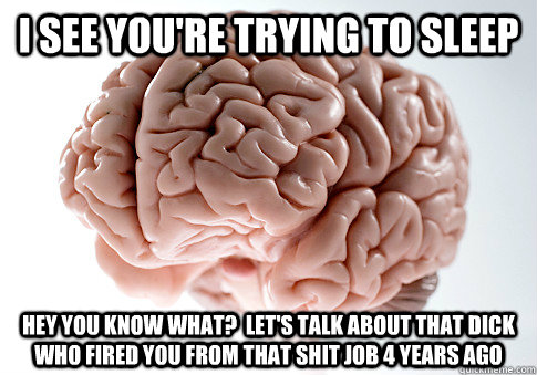 I see you're trying to sleep Hey you know what?  Let's talk about that dick who fired you from that shit job 4 years ago  Scumbag Brain