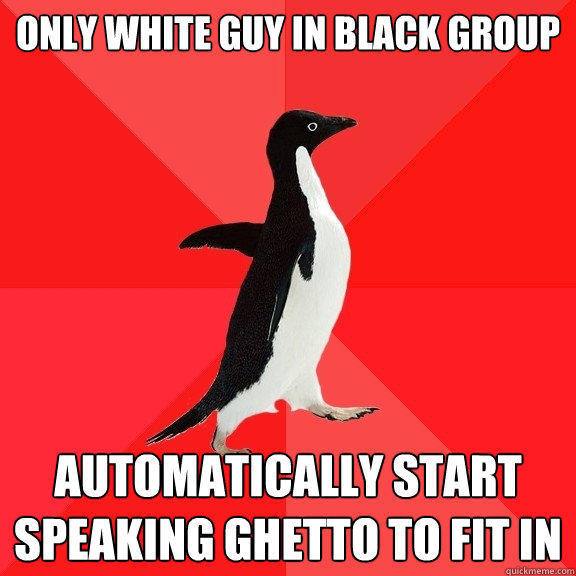 Only white guy in black group automatically start speaking ghetto to fit in  