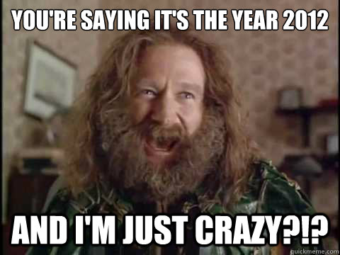 You're saying it's the year 2012 And I'm just crazy?!?  Jumanji