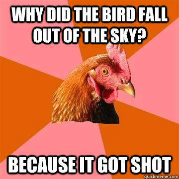 Why did the bird fall out of the sky? Because it got shot  Anit Joke Chicken