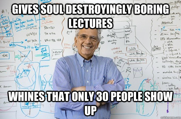 GIVES SOUL DESTROYINGLY BORING LECTURES WHINES THAT ONLY 30 PEOPLE SHOW UP  - GIVES SOUL DESTROYINGLY BORING LECTURES WHINES THAT ONLY 30 PEOPLE SHOW UP   Engineering Professor