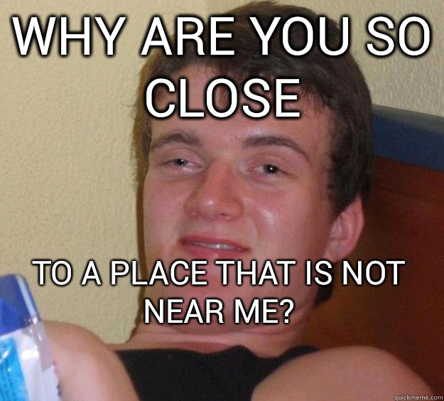 why are you so close to a place that is not near me? 
 - why are you so close to a place that is not near me? 
  10 Guy