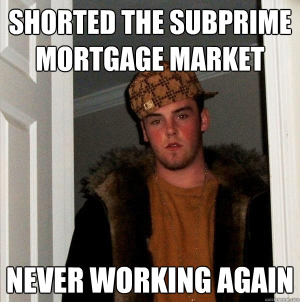 Shorted the subprime mortgage market never working again  Scumbag Steve