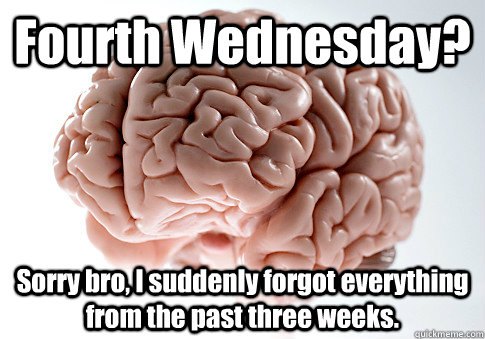 Fourth Wednesday? Sorry bro, I suddenly forgot everything from the past three weeks.   Scumbag Brain