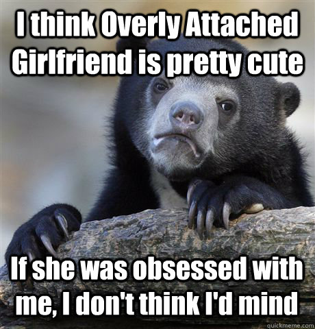 I think Overly Attached Girlfriend is pretty cute If she was obsessed with me, I don't think I'd mind  Confession Bear