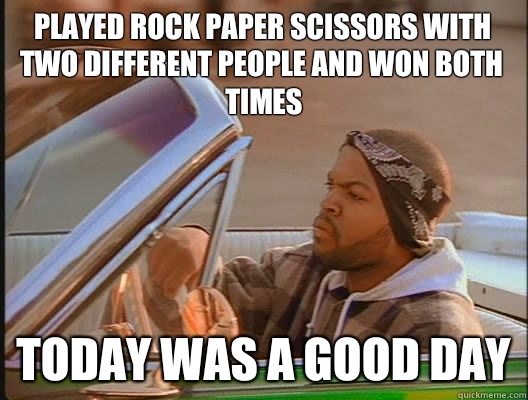 Played rock paper scissors with two different people and won both times Today was a good day  today was a good day