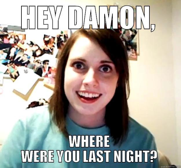 HEY DAMON, WHERE WERE YOU LAST NIGHT? Overly Attached Girlfriend