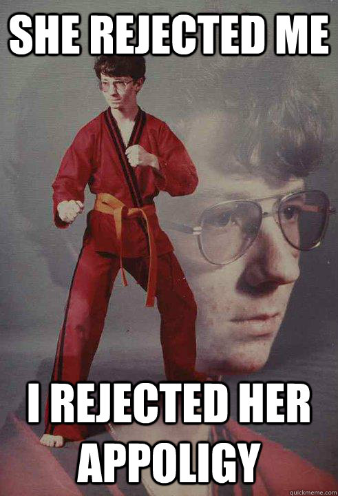 She rejected me I rejected her appoligy  Karate Kyle