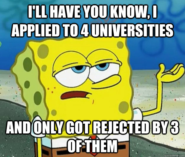 I'll have you know, I applied to 4 universities and only got rejected by 3 of them - I'll have you know, I applied to 4 universities and only got rejected by 3 of them  Tough Spongebob