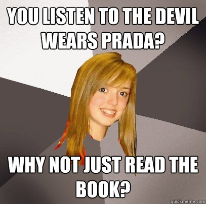 You listen to the devil wears prada? why not just read the book?  Musically Oblivious 8th Grader