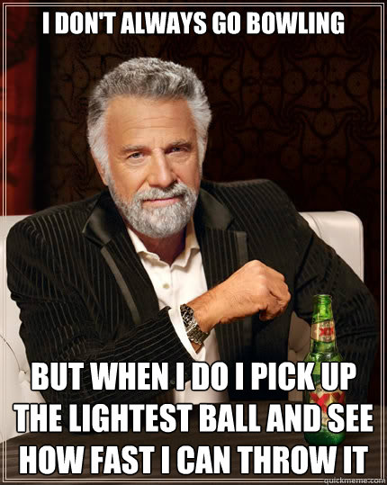 I don't always go bowling but when i do i pick up the lightest ball and see how fast i can throw it - I don't always go bowling but when i do i pick up the lightest ball and see how fast i can throw it  The Most Interesting Man In The World