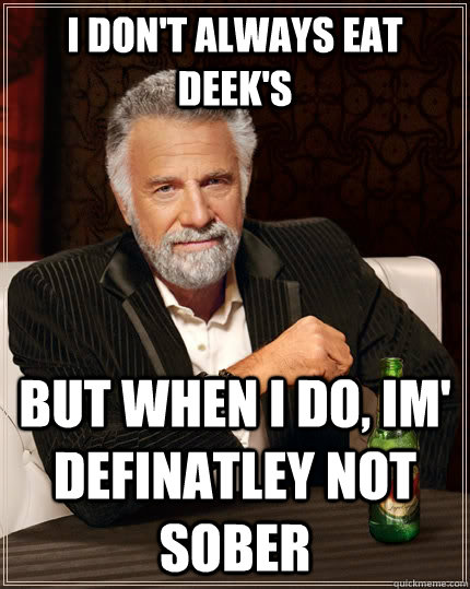 I don't always eat deek's but when I do, Im' definatley not sober  The Most Interesting Man In The World