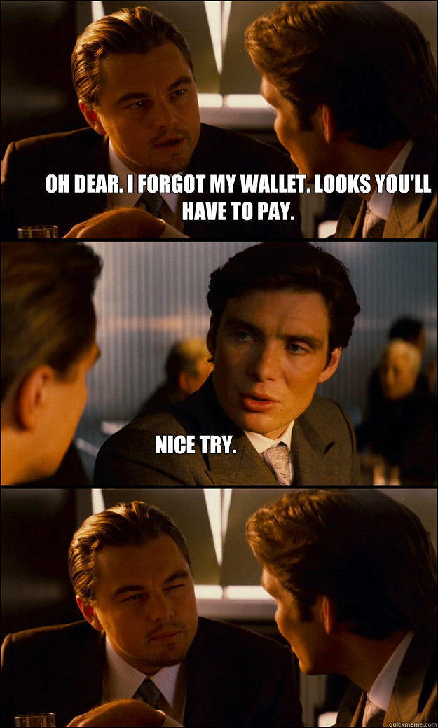 Oh dear. I forgot my wallet. Looks you'll have to pay. Nice try. - Oh dear. I forgot my wallet. Looks you'll have to pay. Nice try.  Inception