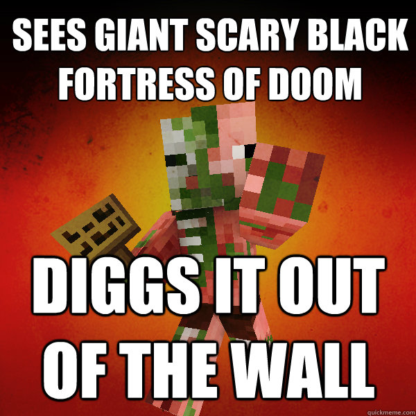 sees giant scary black 
fortress of doom diggs it out of the wall      Zombie Pigman Zisteau