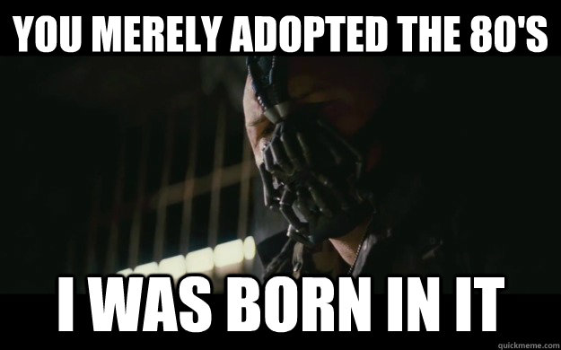 You merely adopted the 80's I was born in it  Badass Bane