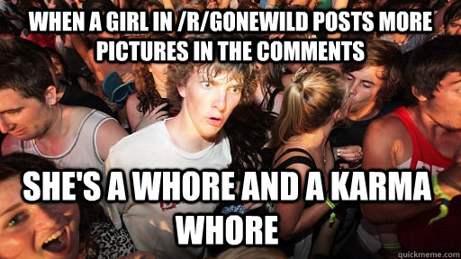 When a girl in /r/gonewild posts more pictures in the comments She's a whore and a karma whore  Sudden Clarity Clarence