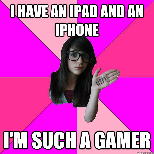 I have an ipad and an iphone I'm such a gamer - I have an ipad and an iphone I'm such a gamer  Idiot Nerd Girl