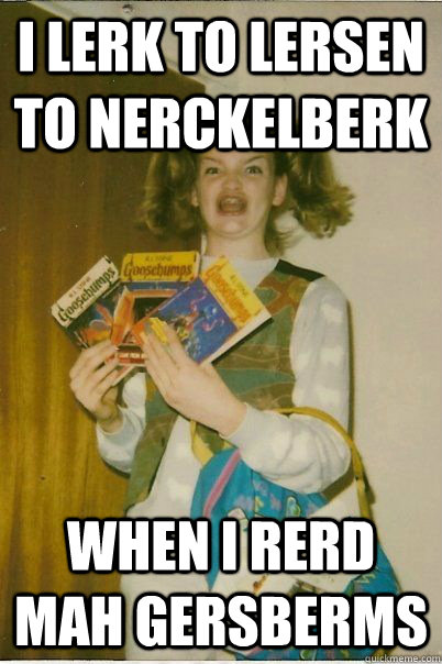 i lerk to lersen to nerckelberk when i rerd mah gersberms  BERKS