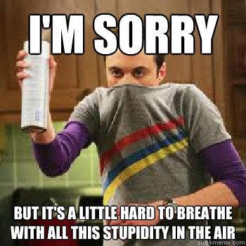 I'm sorry But it's a little hard to breathe with all this stupidity in the air - I'm sorry But it's a little hard to breathe with all this stupidity in the air  The Daily Life of Sheldon Cooper