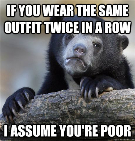 If you wear the same outfit twice in a row I assume you're poor  Confession Bear