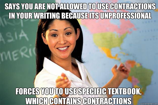 says you are not allowed to use contractions in your writing because its unprofessional
 forces you to use specific textbook, which contains contractions  Unhelpful High School Teacher