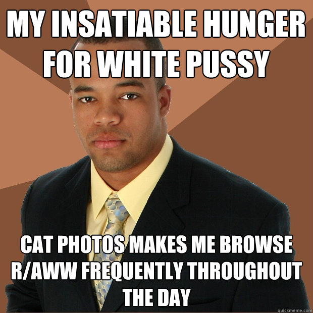 My insatiable hunger for white pussy cat photos makes me browse r/aww frequently throughout the day  Successful Black Man