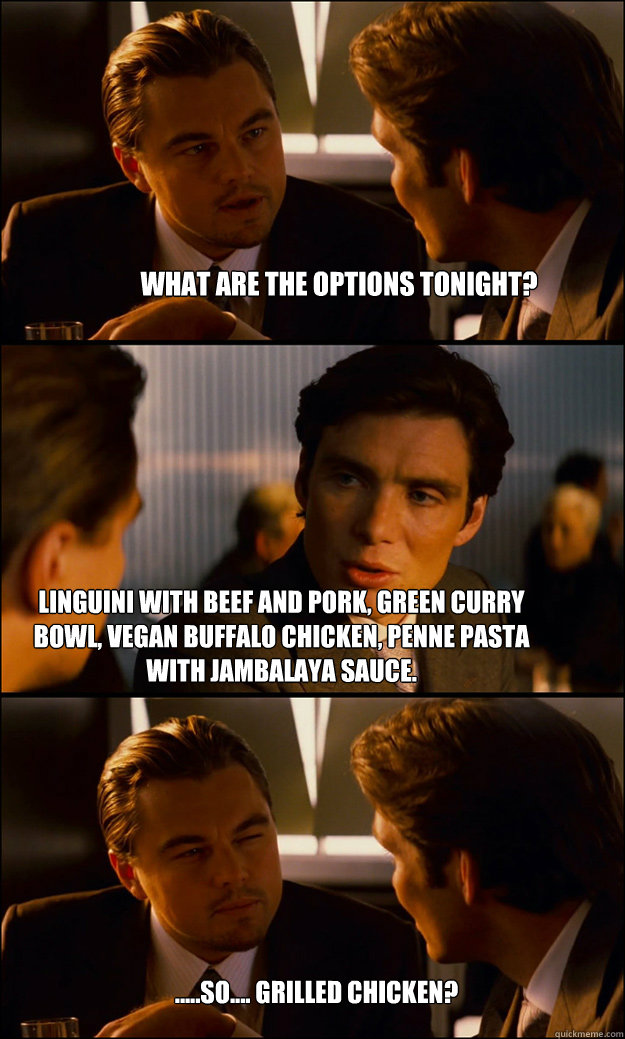 What are the options tonight? Linguini with beef and pork, green curry bowl, Vegan buffalo chicken, Penne Pasta with jambalaya sauce. .....So.... grilled chicken?  Inception