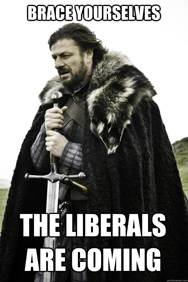 BRACE YOURSELVES THE LIBERALS ARE COMING  Winter is coming