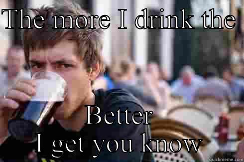 THE MORE I DRINK THE  BETTER I GET YOU KNOW Lazy College Senior