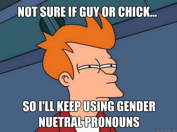 Not sure if guy or chick... so I'll keep using gender nuetral pronouns  Futurama Fry