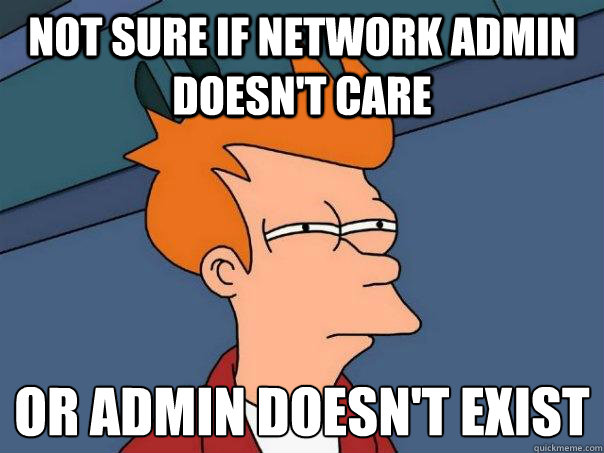 Not Sure If Network Admin Doesnt Care Or Admin Doesnt Exist