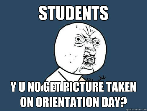 Students y u no get picture taken on Orientation day? - Students y u no get picture taken on Orientation day?  Y U No