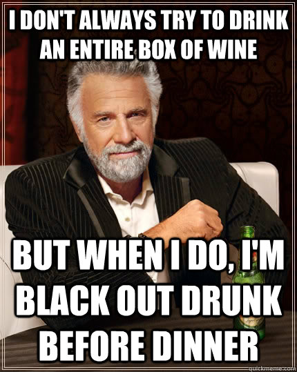 I don't always try to drink an entire box of wine but when I do, I'm black out drunk before dinner  The Most Interesting Man In The World