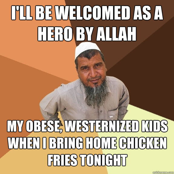 I'll be welcomed as a hero by allah my obese, westernized kids when I bring home chicken fries tonight  Ordinary Muslim Man