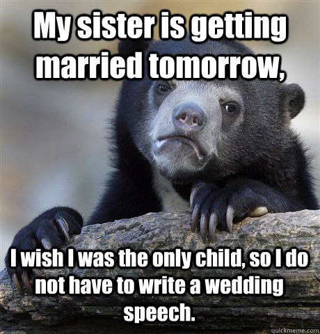 My sister is getting married tomorrow, I wish I was the only child, so I do not have to write a wedding speech.  Confession Bear