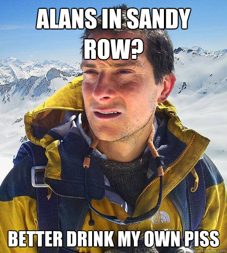 Alans in sandy row? better drink my own piss  Bear Grylls