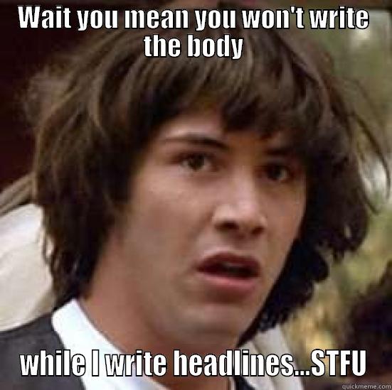 WAIT YOU MEAN YOU WON'T WRITE THE BODY WHILE I WRITE HEADLINES...STFU conspiracy keanu