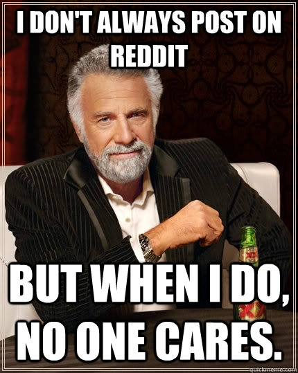 I DON'T ALWAYS post on reddit But when i do, no one cares.  The Most Interesting Man In The World