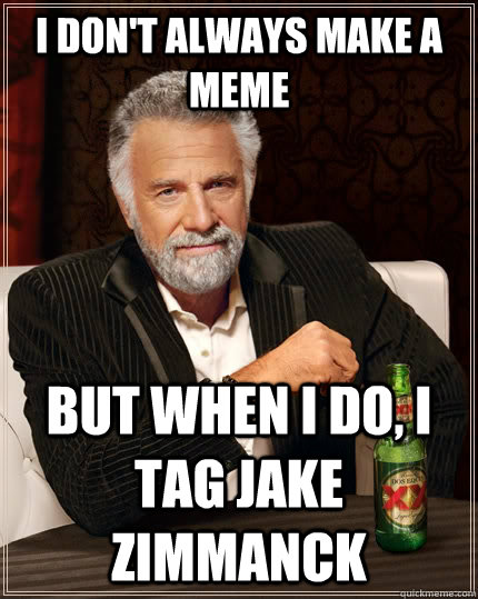 I don't always make a meme but when I do, i tag Jake Zimmanck  The Most Interesting Man In The World