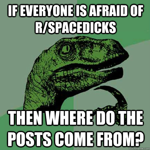 If everyone is afraid of r/spacedicks then where do the posts come from?  Philosoraptor