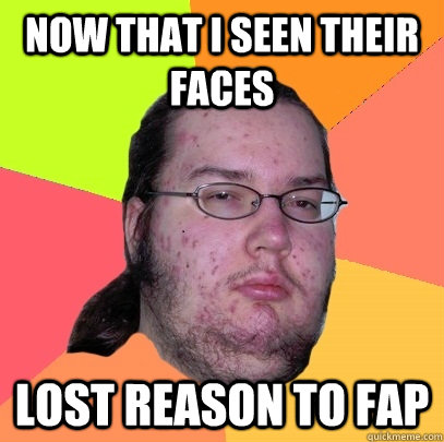 Now that I seen their faces Lost reason to fap - Now that I seen their faces Lost reason to fap  Butthurt Dweller